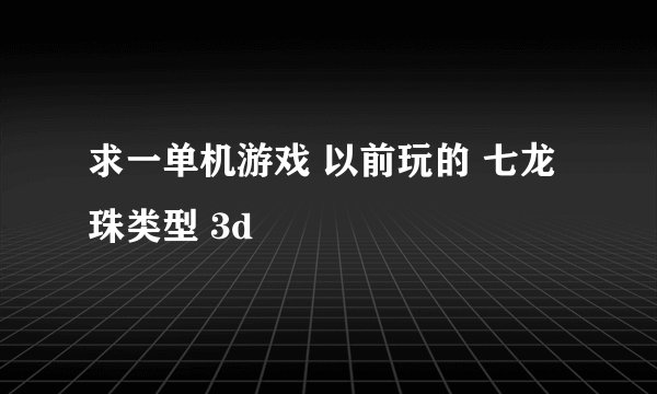 求一单机游戏 以前玩的 七龙珠类型 3d