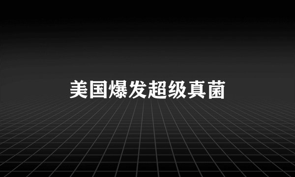 美国爆发超级真菌