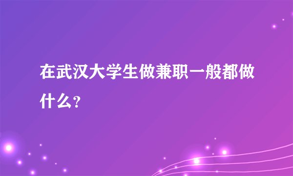在武汉大学生做兼职一般都做什么？