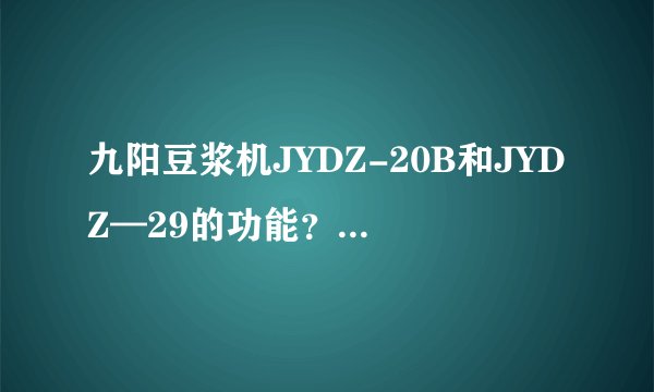 九阳豆浆机JYDZ-20B和JYDZ—29的功能？主要区别在那里啊？