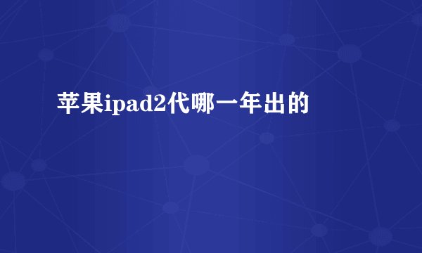 苹果ipad2代哪一年出的