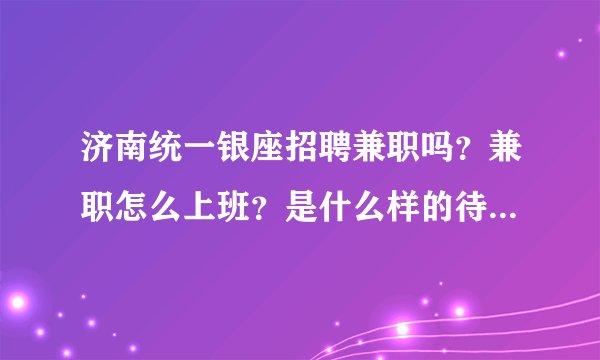 济南统一银座招聘兼职吗？兼职怎么上班？是什么样的待遇？都负责什么工作内容？