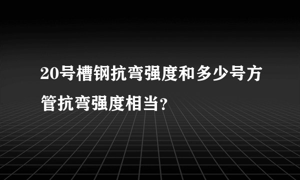 20号槽钢抗弯强度和多少号方管抗弯强度相当？