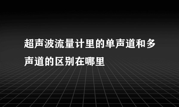 超声波流量计里的单声道和多声道的区别在哪里