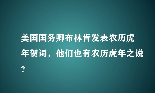 美国国务卿布林肯发表农历虎年贺词，他们也有农历虎年之说？