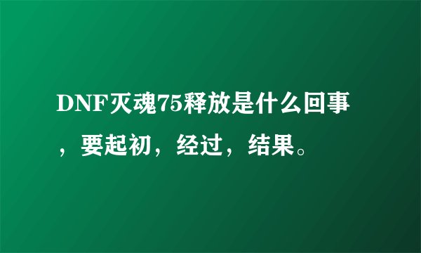 DNF灭魂75释放是什么回事，要起初，经过，结果。