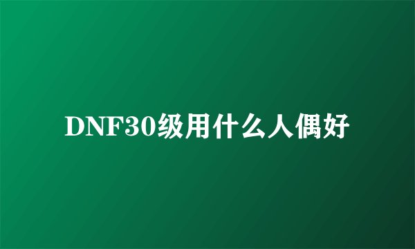 DNF30级用什么人偶好