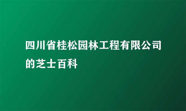 四川省桂松园林工程有限公司的芝士百科