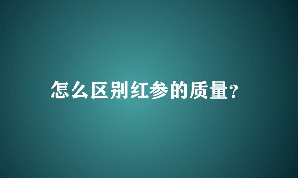 怎么区别红参的质量？
