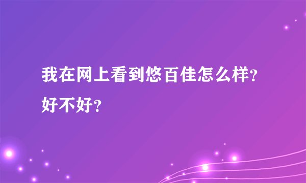 我在网上看到悠百佳怎么样？好不好？
