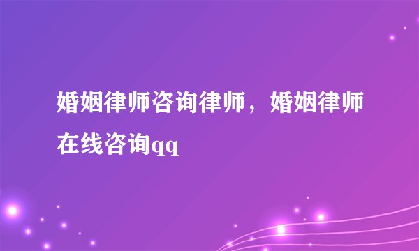 婚姻律师咨询律师，婚姻律师在线咨询qq