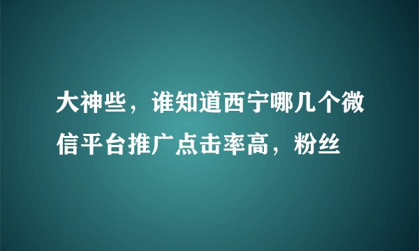 大神些，谁知道西宁哪几个微信平台推广点击率高，粉丝