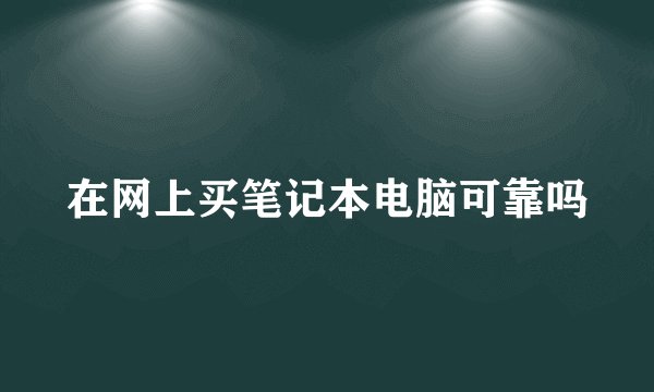 在网上买笔记本电脑可靠吗