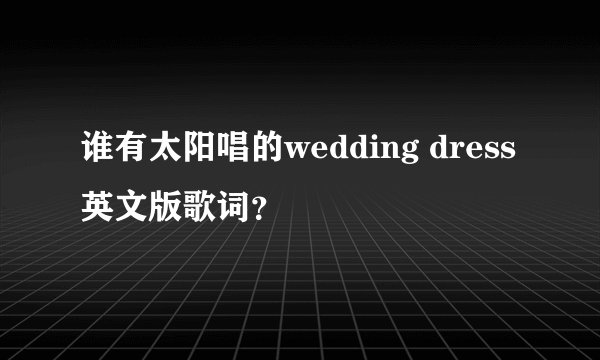 谁有太阳唱的wedding dress英文版歌词？