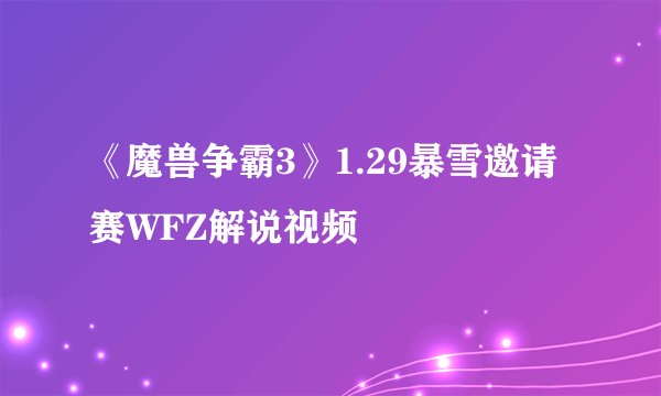 《魔兽争霸3》1.29暴雪邀请赛WFZ解说视频