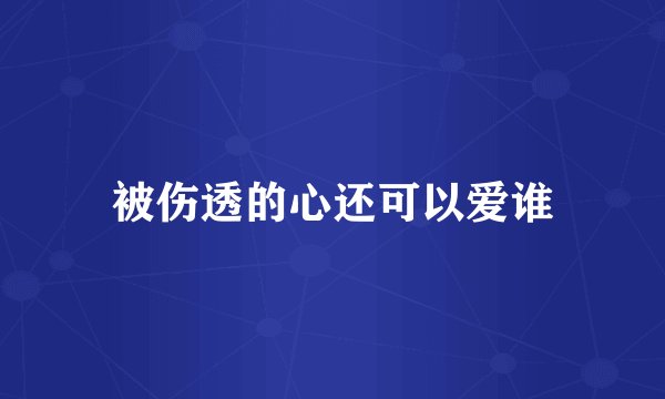 被伤透的心还可以爱谁
