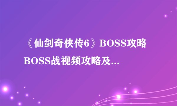 《仙剑奇侠传6》BOSS攻略 BOSS战视频攻略及战斗系统点评