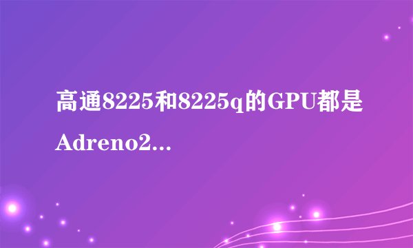 高通8225和8225q的GPU都是Adreno203，它们的GPU性能是否一样？为什么你？