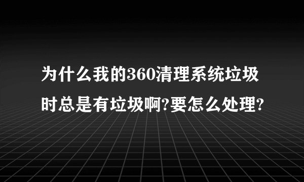 为什么我的360清理系统垃圾时总是有垃圾啊?要怎么处理?