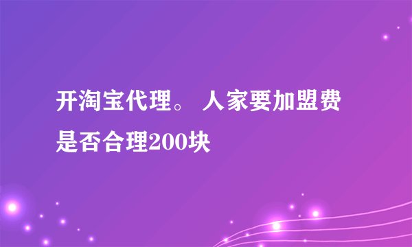 开淘宝代理。 人家要加盟费是否合理200块