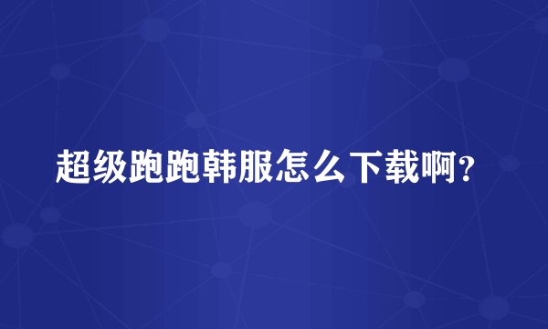 超级跑跑韩服怎么下载啊?
