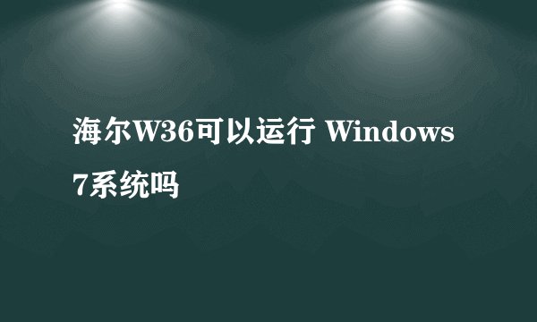 海尔W36可以运行 Windows7系统吗