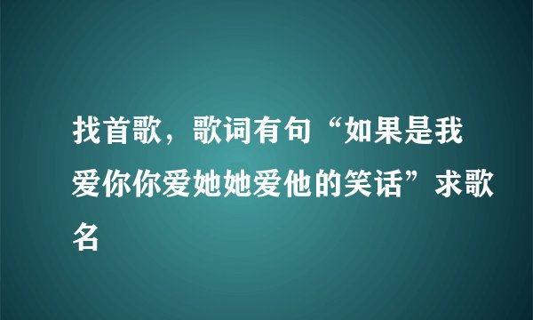 找首歌，歌词有句“如果是我爱你你爱她她爱他的笑话”求歌名