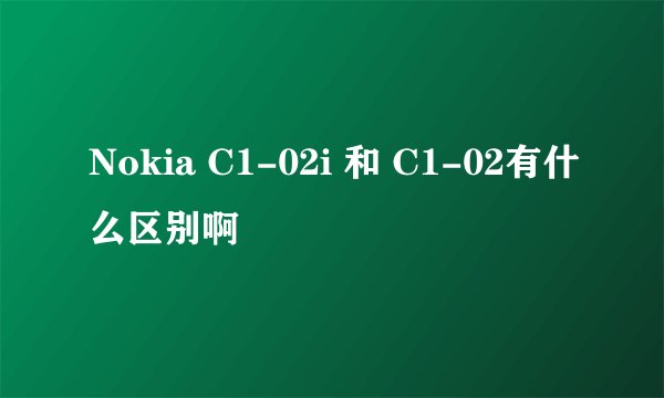 Nokia C1-02i 和 C1-02有什么区别啊