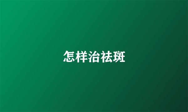 怎样治祛斑