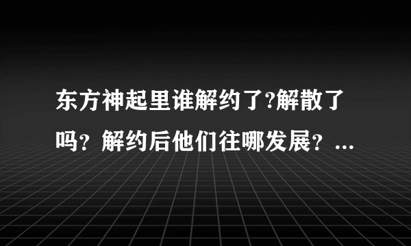 东方神起里谁解约了?解散了吗？解约后他们往哪发展？出了什么新单曲？