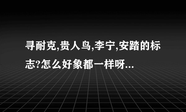 寻耐克,贵人鸟,李宁,安踏的标志?怎么好象都一样呀,都是一个勾,有何区别?