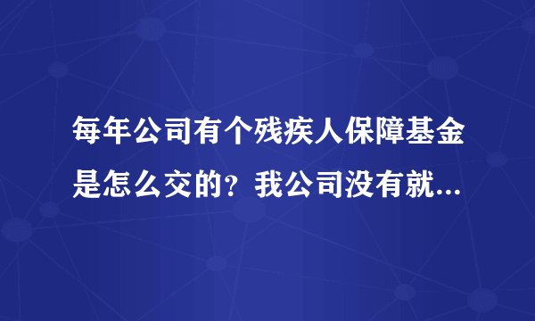 每年公司有个残疾人保障基金是怎么交的？我公司没有就业残疾人