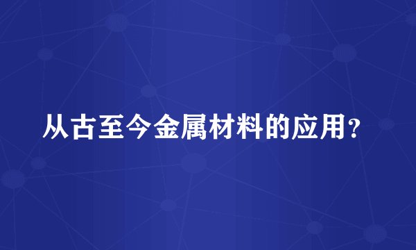 从古至今金属材料的应用？