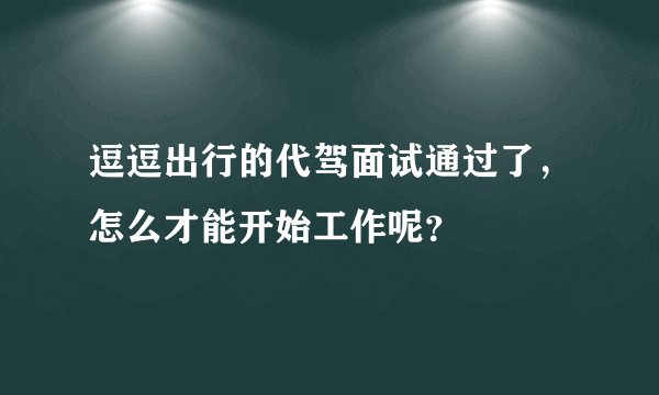 逗逗出行的代驾面试通过了，怎么才能开始工作呢？
