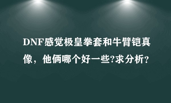 DNF感觉极皇拳套和牛臂铠真像，他俩哪个好一些?求分析？