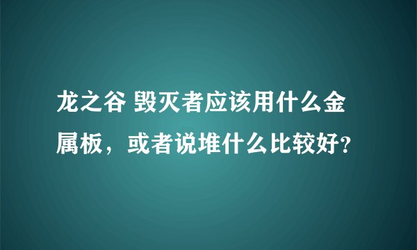龙之谷 毁灭者应该用什么金属板，或者说堆什么比较好？