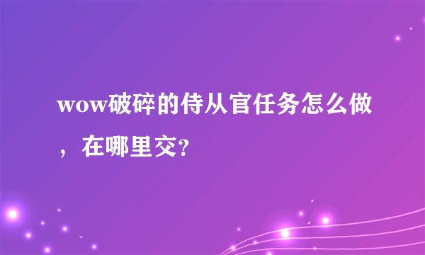 wow破碎的侍从官任务怎么做，在哪里交？