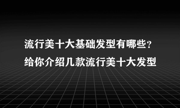 流行美十大基础发型有哪些？给你介绍几款流行美十大发型