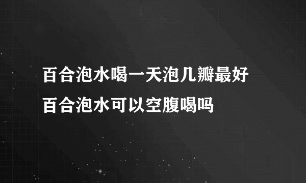 百合泡水喝一天泡几瓣最好 百合泡水可以空腹喝吗