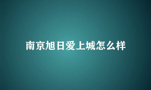 南京旭日爱上城怎么样