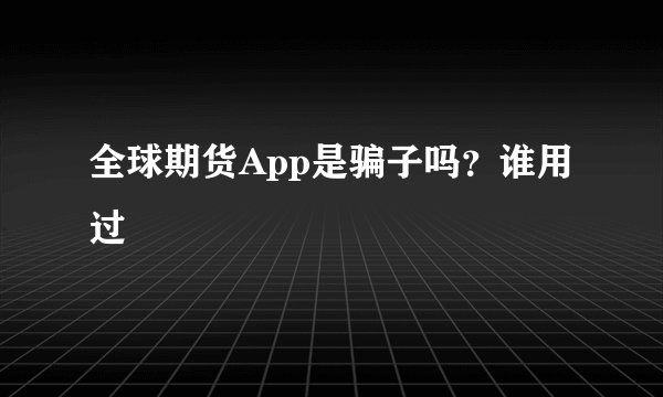 全球期货App是骗子吗？谁用过