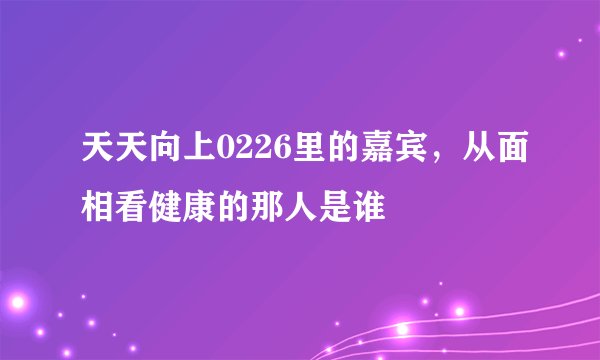 天天向上0226里的嘉宾，从面相看健康的那人是谁