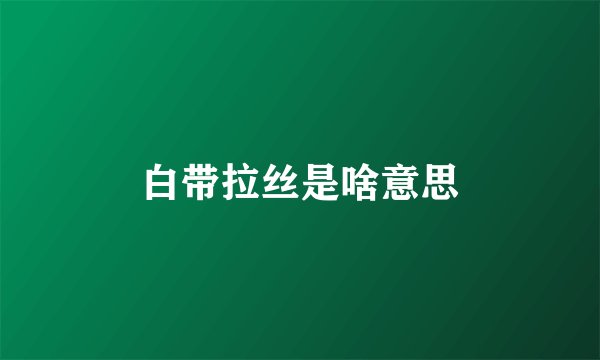 白带拉丝是啥意思