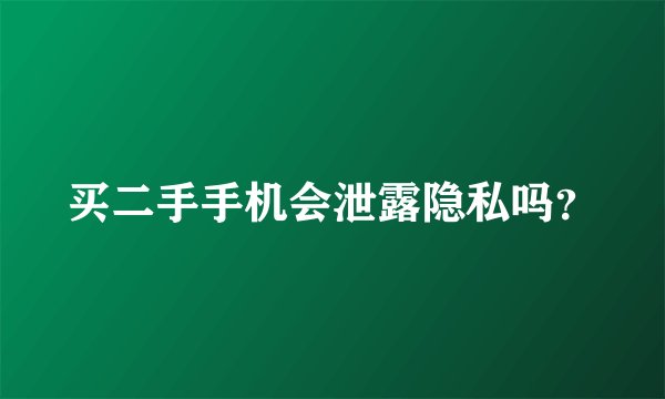 买二手手机会泄露隐私吗？