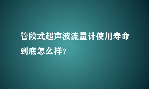 管段式超声波流量计使用寿命到底怎么样？