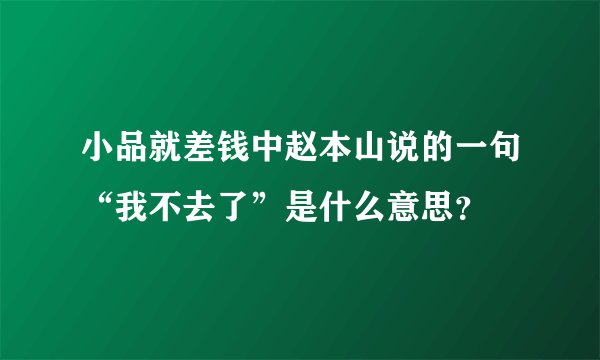 小品就差钱中赵本山说的一句“我不去了”是什么意思？