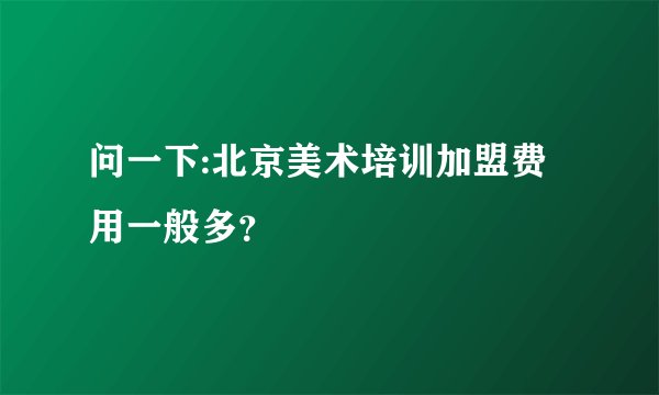问一下:北京美术培训加盟费用一般多？