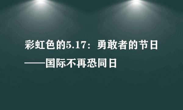 彩虹色的5.17：勇敢者的节日——国际不再恐同日