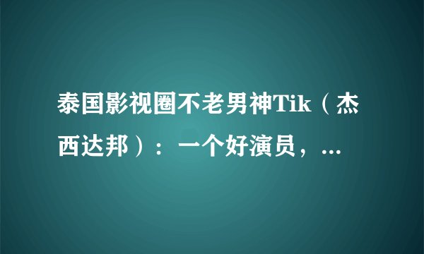 泰国影视圈不老男神Tik（杰西达邦）：一个好演员，一个好爸爸！