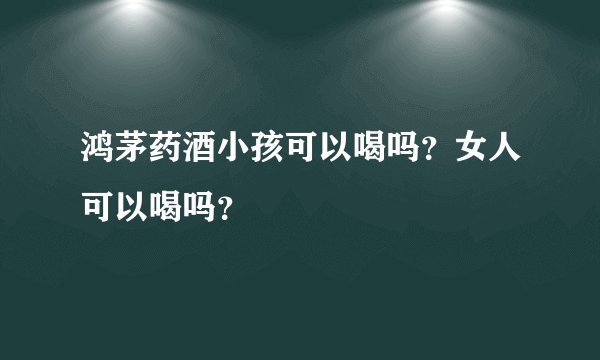 鸿茅药酒小孩可以喝吗？女人可以喝吗？